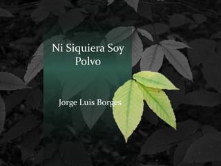 Ni Siquiera Soy
     Polvo


 Jorge Luis Borges
 