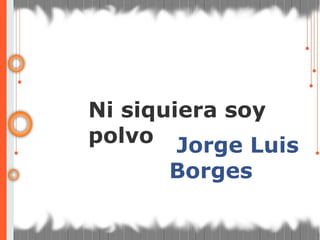 Jorge Luis Borges Ni siquiera soy  polvo 