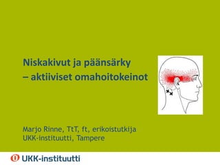 Alaotsikko – pvm - tms
Niskakivut ja päänsärky
– aktiiviset omahoitokeinot
Marjo Rinne, TtT, ft, erikoistutkija
UKK-instituutti, Tampere
 