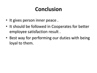 Conclusion
• It gives person inner peace .
• It should be followed in Cooperates for better
  employee satisfaction result .
• Best way for performing our duties with being
  loyal to them.
 