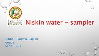 Niskin water - sampler
Name – Soumya Ranjan
gouda
Sl no - 001
 