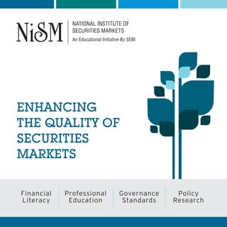 NATIONAL INSTITUTE OF
              SECURITIES MARKETS
              An Educational Initiative By SEBI




ENHANCING
THE QUALITY OF
SECURITIES
MARKETS

Financial   Professional              Governance    Policy
Literacy     Education                 Standards   Research
 