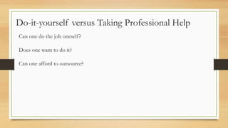 Do-it-yourself versus Taking Professional Help
Can one do the job oneself?
Does one want to do it?
Can one afford to outsource?
 