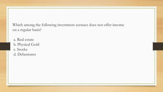 Which among the following investment avenues does not offer income
on a regular basis?
a. Real estate
b. Physical Gold
c. Stocks
d. Debentures
 
