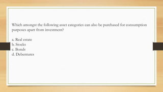 Which amongst the following asset categories can also be purchased for consumption
purposes apart from investment?
a. Real estate
b. Stocks
c. Bonds
d. Debentures
 
