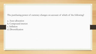 The purchasing power of currency changes on account of which of the following?
a. Asset allocation
b. Compound interest
c. Inflation
d. Diversification
 
