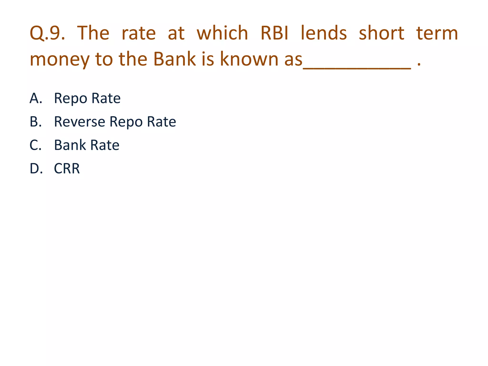 Q.9. The rate at which RBI lends short term 
money to the Bank is known as__________ . 
A. Repo Rate 
B. Reverse Repo Rate 
C. Bank Rate 
D. CRR 
 