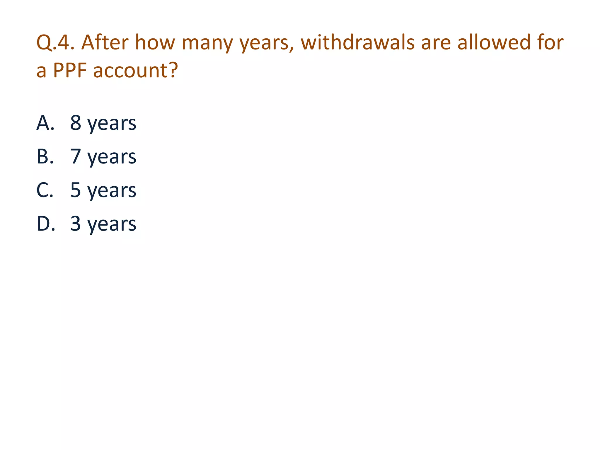 Q.4. After how many years, withdrawals are allowed for 
a PPF account? 
A. 8 years 
B. 7 years 
C. 5 years 
D. 3 years 
 