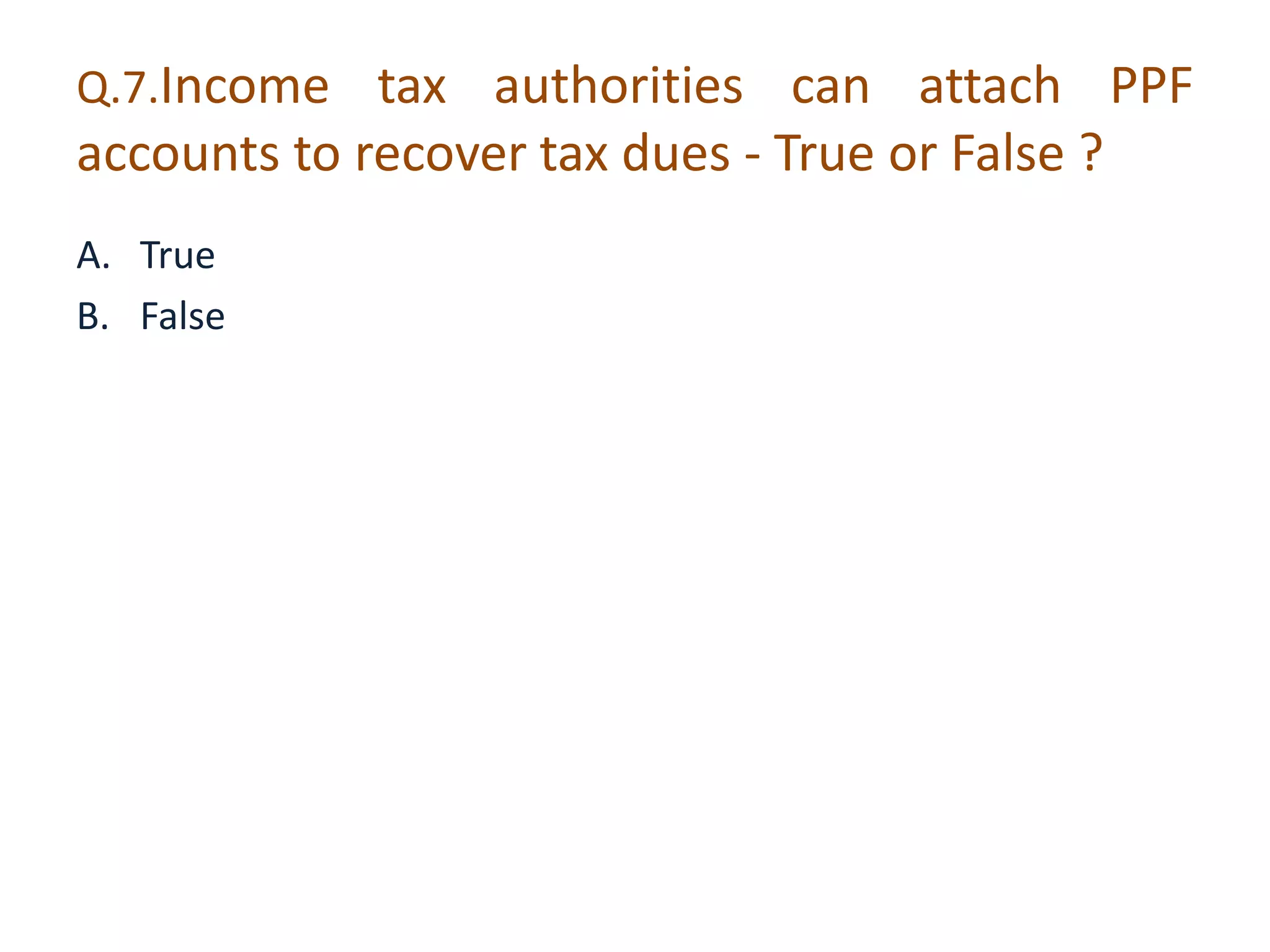 Q.7.Income tax authorities can attach PPF 
accounts to recover tax dues - True or False ? 
A. True 
B. False 
 