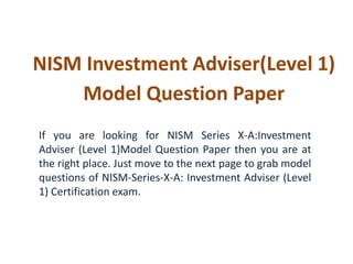 NISM Investment Adviser(Level 1) 
Model Question Paper 
If you are looking for NISM Series X-A:Investment 
Adviser (Level 1)Model Question Paper then you are at 
the right place. Just move to the next page to grab model 
questions of NISM-Series-X-A: Investment Adviser (Level 
1) Certification exam. 
 