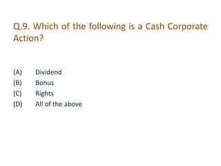 Q.9. Which of the following is a Cash Corporate 
Action? 
(A) Dividend 
(B) Bonus 
(C) Rights 
(D) All of the above 
 