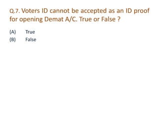Q.7. Voters ID cannot be accepted as an ID proof 
for opening Demat A/C. True or False ? 
(A) True 
(B) False 
 