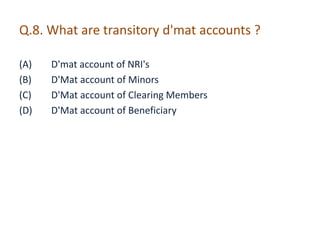 Q.8. What are transitory d'mat accounts ? 
(A) D'mat account of NRI's 
(B) D'Mat account of Minors 
(C) D'Mat account of Clearing Members 
(D) D'Mat account of Beneficiary 
 