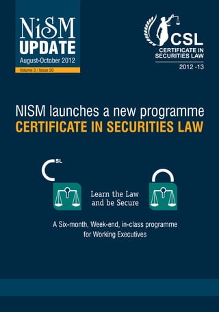 August-October 2012
Volume 3 / Issue 20




NISM launches a new programme
CERTIFICATE IN SECURITIES LAW



                              Learn the Law
                              and be Secure

                  A Six-month, Week-end, in-class programme
                            for Working Executives
 