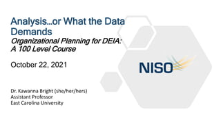 Analysis…or What the Data
Demands
Organizational Planning for DEIA:
A 100 Level Course
October 22, 2021
Dr. Kawanna Bright...