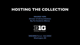 HOSTING THE COLLECTION
MAURICE YORK


Director of Library Initiatives


Big Ten Academic Alliance
NISO-BISG Forum : ALA 2022


Washington, DC
 
