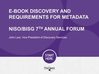 E-BOOK DISCOVERY AND
REQUIREMENTS FOR METADATA
NISO/BISG 7TH ANNUAL FORUM
John Law, Vice President of Discovery Services
 