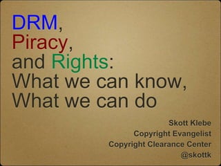 DRM,
Piracy,
and Rights:
What we can know,
What we can do
                        Skott Klebe
               Copyright Evangelist
         Copyright Clearance Center
                           @skottk
 