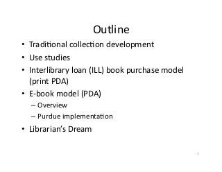 Outline	
  
•  TradiConal	
  collecCon	
  development	
  
•  Use	
  studies	
  
•  Interlibrary	
  loan	
  (ILL)	
  book	
...