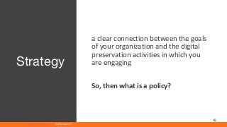 www.athenaeum21.com © Athenaeum21
15
a clear connection between the goals
of your organization and the digital
preservation activities in which you
are engaging
So, then what is a policy?
Strategy
 