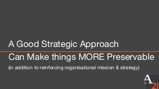 A Good Strategic Approach
Can Make things MORE Preservable
(in addition to reinforcing organisational mission & strategy)
 