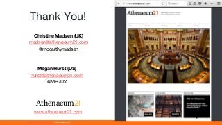 www.athenaeum21.com © Athenaeum21
Thank You!
Athenaeum2l
www.athenaeum21.com
Christine Madsen (UK)
madsen@athenaeum21.com
@mccarthymadsen
Megan Hurst (US)
hurst@athenaeum21.com
@MHzUX
 