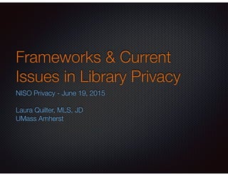 Frameworks & Current
Issues in Library Privacy
NISO Privacy - June 19, 2015  
 
Laura Quilter, MLS, JD 
UMass Amherst
 