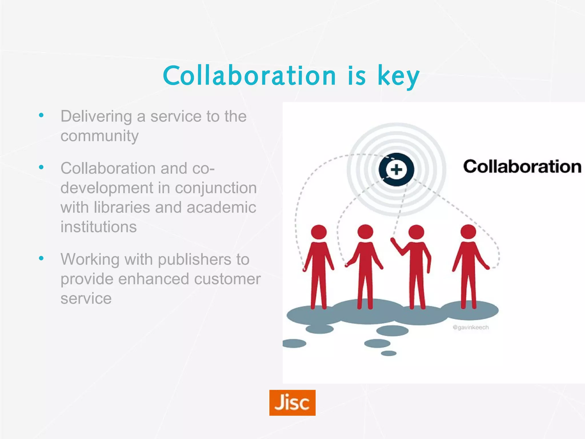 Collaboration is key
• Delivering a service to the
community
• Collaboration and co-
development in conjunction
with libraries and academic
institutions
• Working with publishers to
provide enhanced customer
service
 