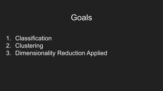 1. Classification
2. Clustering
3. Dimensionality Reduction Applied
Goals
 