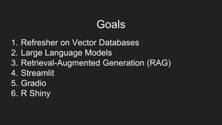 1. Refresher on Vector Databases
2. Large Language Models
3. Retrieval-Augmented Generation (RAG)
4. Streamlit
5. Gradio
6. R Shiny
Goals
 