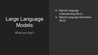 Large Language
Models
What are they?
● Natural Language
Understanding (NLU)
● Natural Language Generation
(NLG)
 