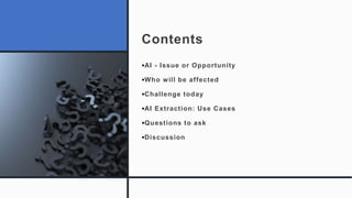 Contents
•AI - Issue or Opportunity
•Who will be affected
•Challenge today
•AI Extraction: Use Cases
•Questions to ask
•Di...