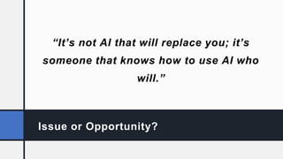 Issue or Opportunity?
“It’s not AI that will replace you; it’s
someone that knows how to use AI who
will.”
 