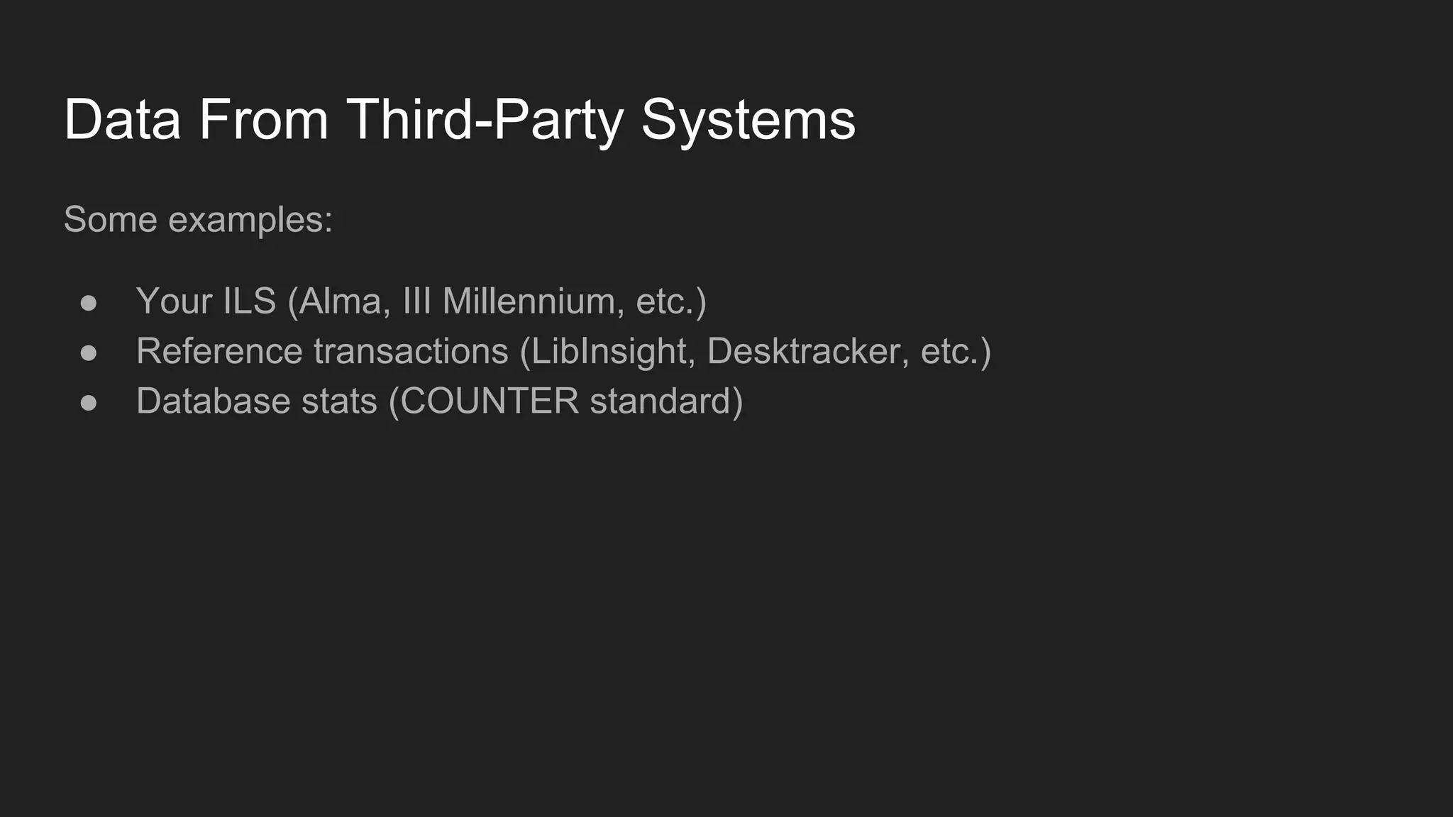 Data From Third-Party Systems
Some examples:
● Your ILS (Alma, III Millennium, etc.)
● Reference transactions (LibInsight, Desktracker, etc.)
● Database stats (COUNTER standard)
 