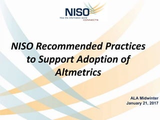 NISO Recommended Practices
to Support Adoption of
Altmetrics
ALA Midwinter
January 21, 2017
 