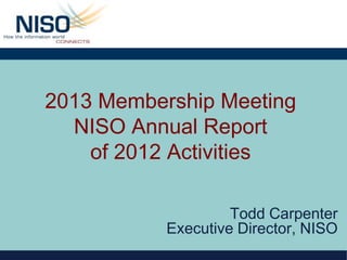 2013 Membership Meeting
  NISO Annual Report
    of 2012 Activities

                    Todd Carpenter
           Executive Director, NISO
 
