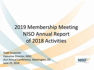 2019 Membership Meeting
NISO Annual Report
of 2018 Activities
Todd Carpenter
Executive Director, NISO
ALA Annual Conference, Washington, DC
June 22, 2019
 