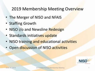 2019 Membership Meeting Overview
• The Merger of NISO and NFAIS
• Staffing Growth
• NISO i/o and Newsline Redesign
• Stand...