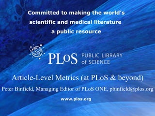 Committed to making the world’s scientific and medical literature  a public resource Article-Level Metrics (at PLoS & beyond) Peter Binfield, Managing Editor of PLoS ONE, pbinfield@plos.org 