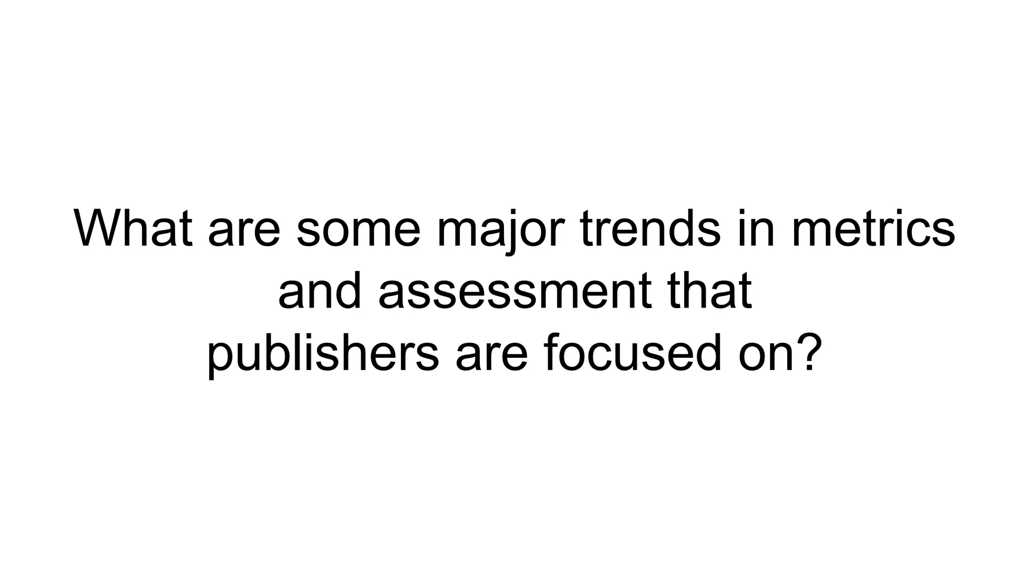 What are some major trends in metrics
and assessment that
publishers are focused on?
 