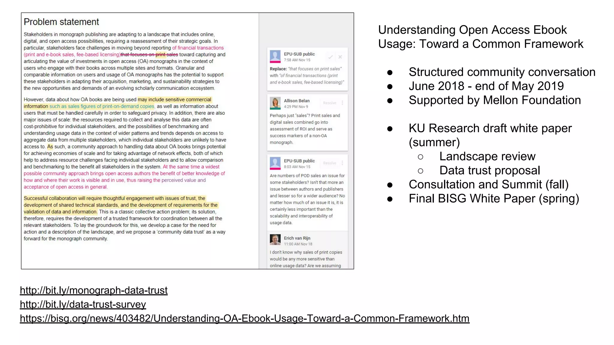 http://bit.ly/monograph-data-trust
http://bit.ly/data-trust-survey
https://bisg.org/news/403482/Understanding-OA-Ebook-Usage-Toward-a-Common-Framework.htm
Understanding Open Access Ebook
Usage: Toward a Common Framework
● Structured community conversation
● June 2018 - end of May 2019
● Supported by Mellon Foundation
● KU Research draft white paper
(summer)
○ Landscape review
○ Data trust proposal
● Consultation and Summit (fall)
● Final BISG White Paper (spring)
 