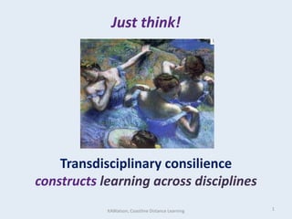 Just think!Transdisciplinary consilienceconstructs learning across disciplines 1 KAWatson, Coastline Distance Learning 