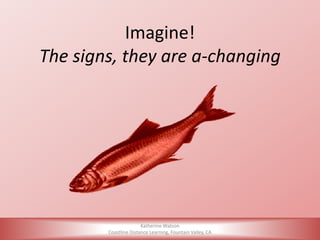 Katherine Watson
Coastline Distance Learning, Fountain Valley, CA
1
Imagine!
The signs, they are a-changing
 