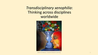 Transdisciplinary xenophilia:
Thinking across disciplines
worldwide
Katherine Watson, Coastline Distance Learning 1
 