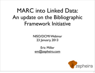 MARC into Linked Data:
An update on the Bibliographic
    Framework Initiative

        NISO/DCMI Webinar
          23 January, 2013

            Eric Miller
         em@zepheira.com




                                 1
 
