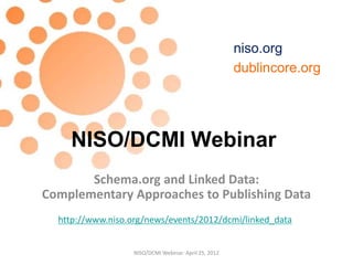 niso.org
                                                       dublincore.org




    NISO/DCMI Webinar
       Schema.org and Linked Data:
Complementary Approaches to Publishing Data
  http://www.niso.org/news/events/2012/dcmi/linked_data


                   NISO/DCMI Webinar: April 25, 2012
 