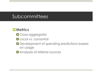 Subcommittees

Metrics
  Cross-aggregator
  Local vs. consortial
  Development of spending predictions based
   on usage
  Analyses of referral sources
 