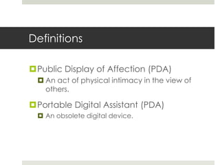 Definitions

Public Display of Affection (PDA)
   An act of physical intimacy in the view of
    others.

Portable Digital Assistant (PDA)
   An obsolete digital device.
 