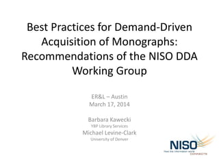 Best Practices for Demand-Driven
Acquisition of Monographs:
Recommendations of the NISO DDA
Working Group
ER&L – Austin
March 17, 2014
Barbara Kawecki
YBP Library Services
Michael Levine-Clark
University of Denver
 