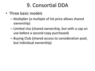 9. Consortial DDA
• Three basic models
– Multiplier (a multiple of list price allows shared
ownership)
– Limited Use (shar...